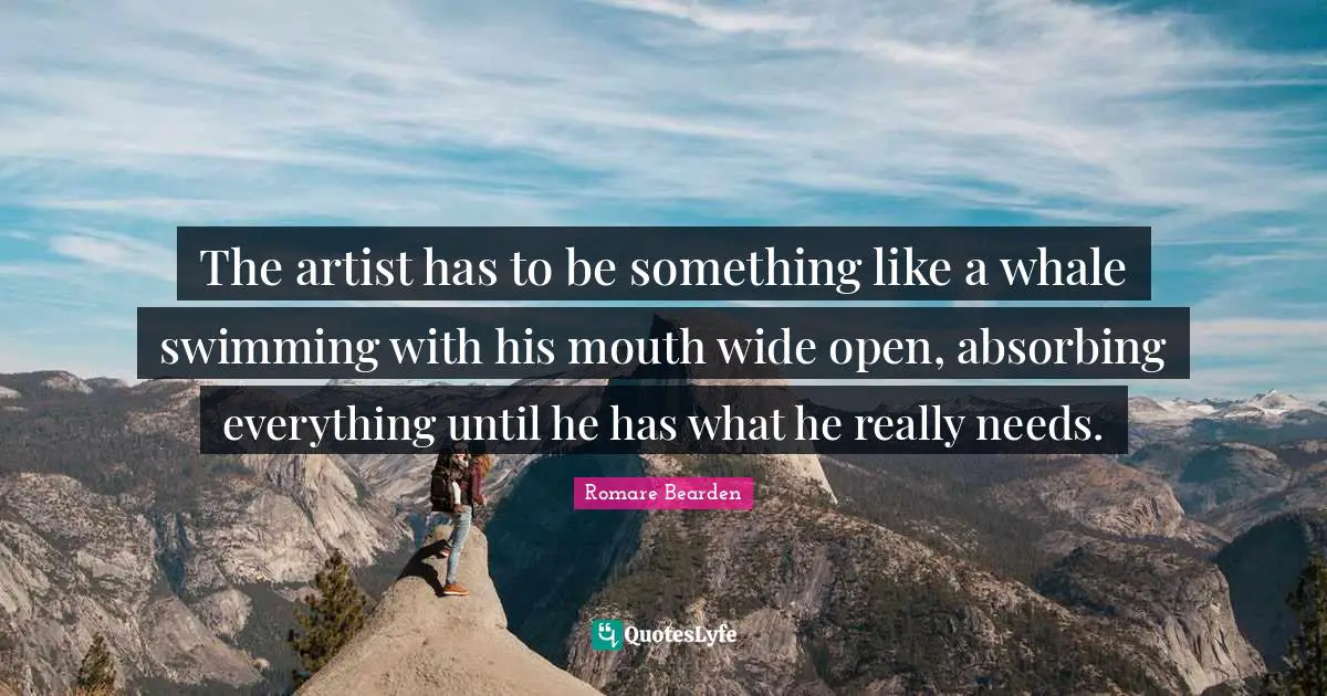 The artist has to be something like a whale swimming with his mouth wide open, absorbing everything until he has what he really needs.