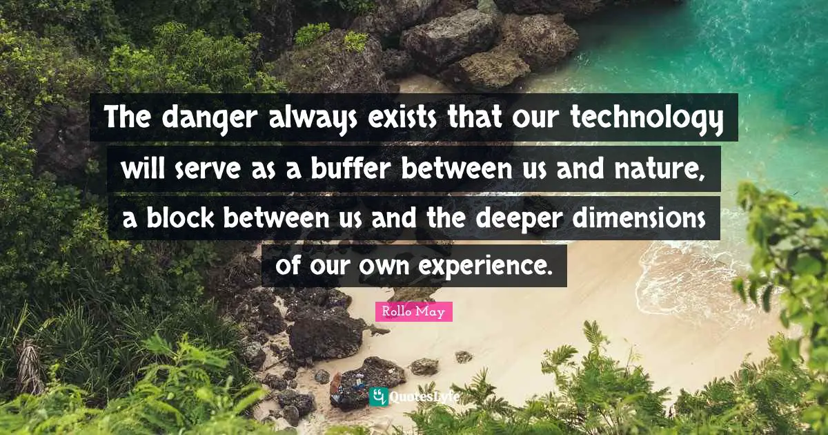 The danger always exists that our technology will serve as a buffer between us and nature, a block between us and the deeper dimensions of our own experience.