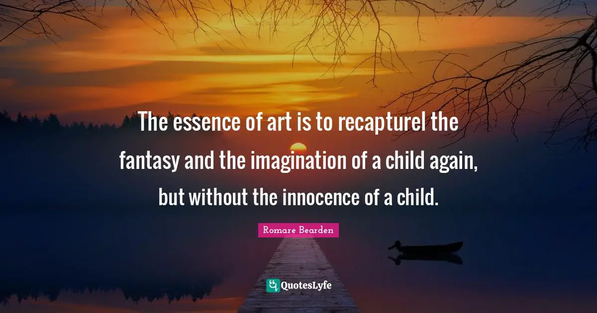 The essence of art is to recapturel the fantasy and the imagination of a child again, but without the innocence of a child.