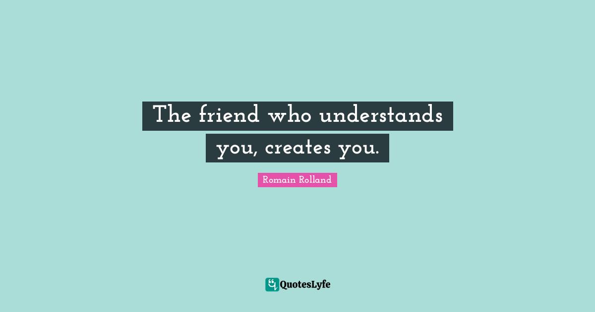 The friend who understands you, creates you.