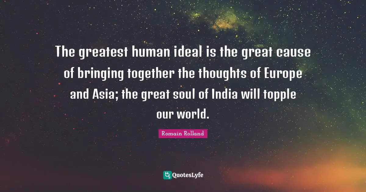 Romain Rolland Quotes: "The greatest human ideal is the great cause of bringing together the thoughts of Europe and Asia; the great soul of India will topple our world."
