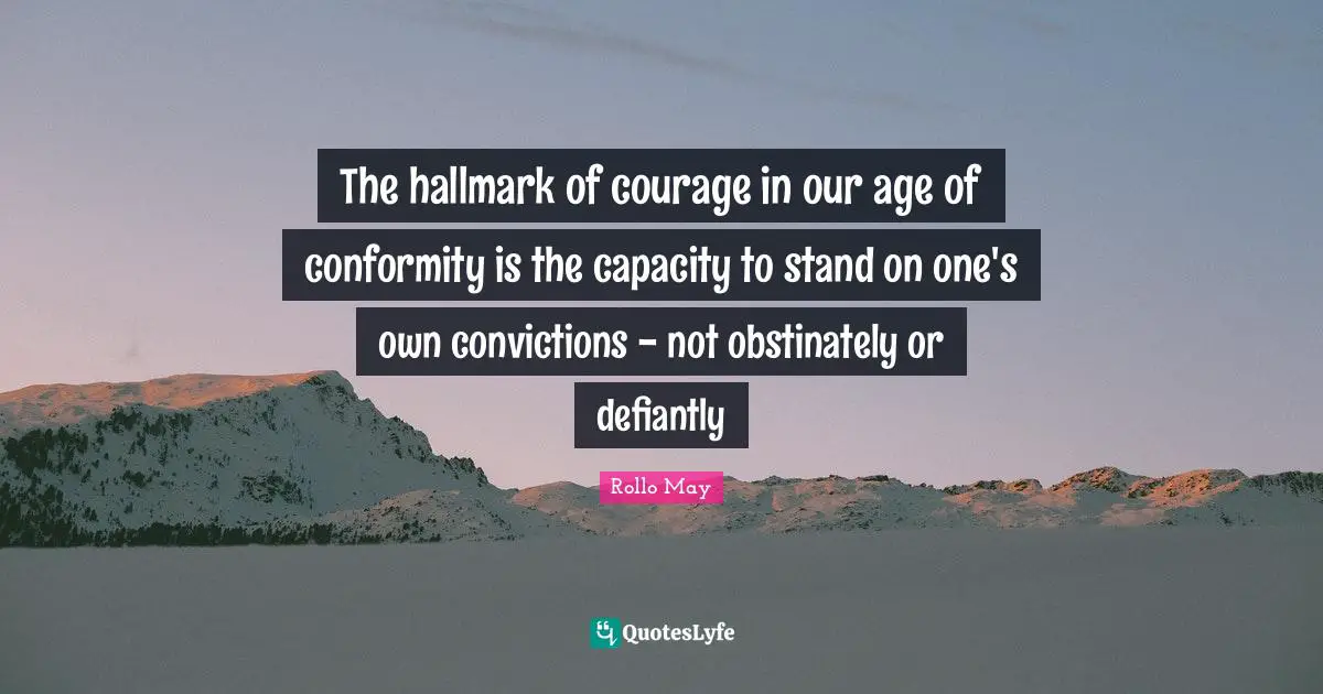 The hallmark of courage in our age of conformity is the capacity to stand on one's own convictions - not obstinately or defiantly