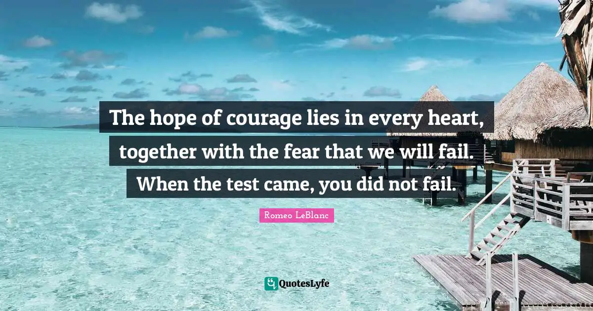 The hope of courage lies in every heart, together with the fear that we will fail. When the test came, you did not fail.