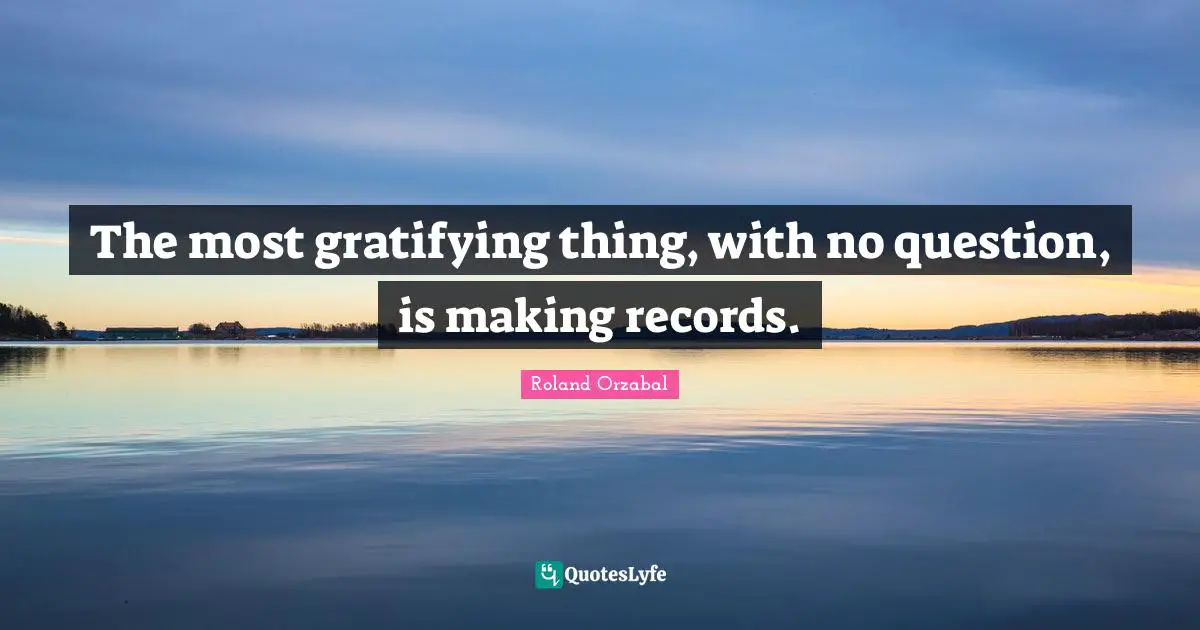 Roland Orzabal Quotes: "The most gratifying thing, with no question, is making records."