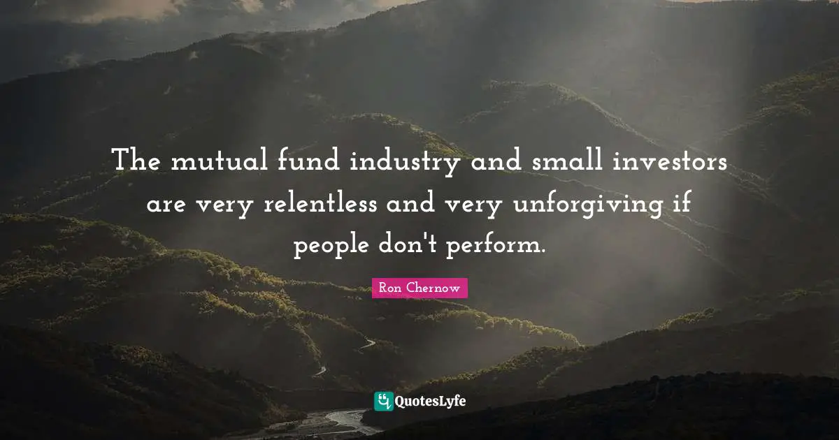 Ron Chernow Quotes: "The mutual fund industry and small investors are very relentless and very unforgiving if people don't perform."