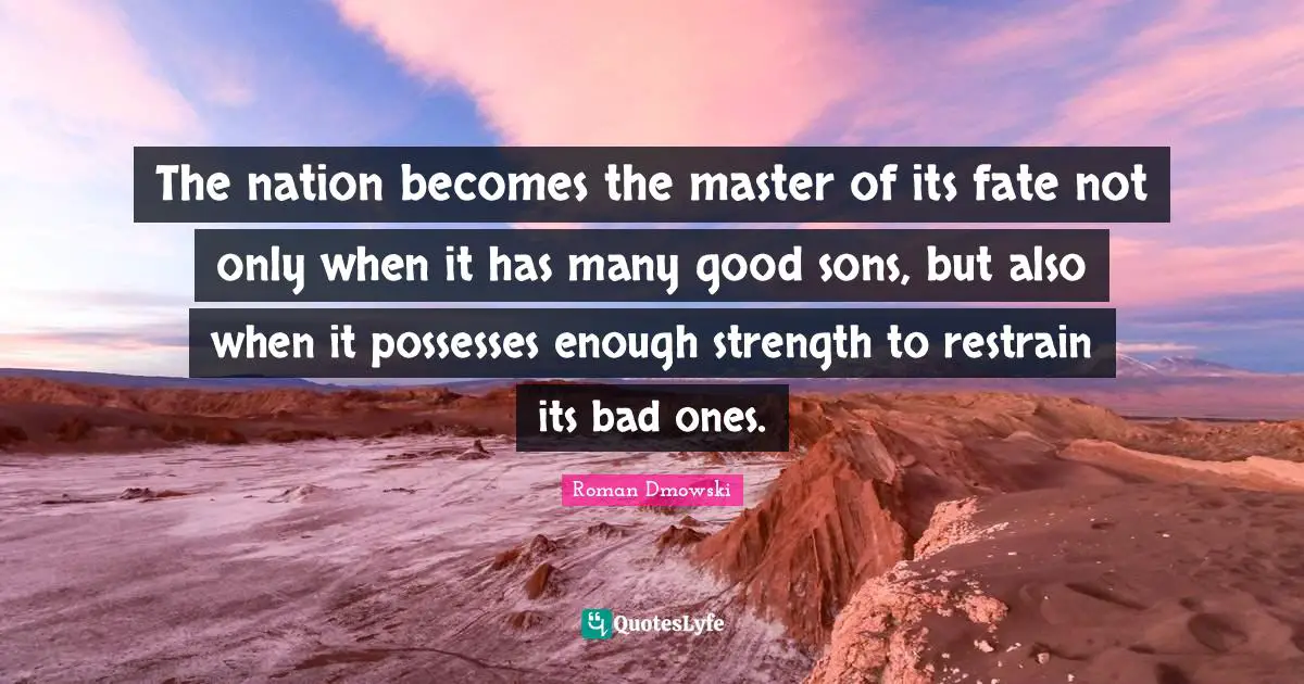The nation becomes the master of its fate not only when it has many good sons, but also when it possesses enough strength to restrain its bad ones.
