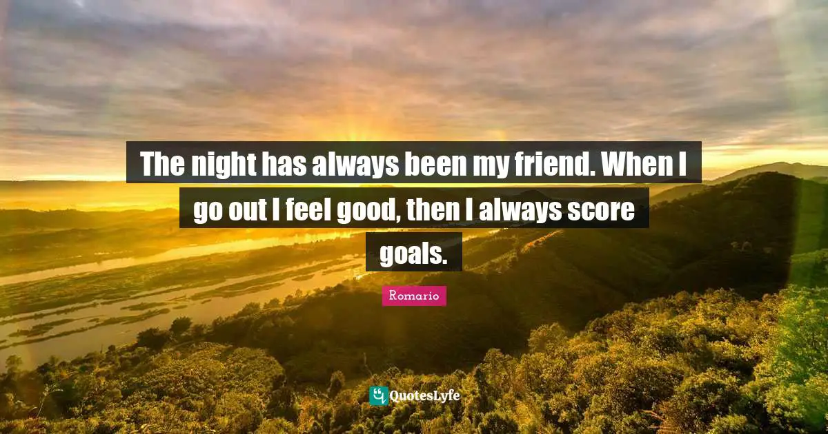 The night has always been my friend. When I go out I feel good, then I always score goals.