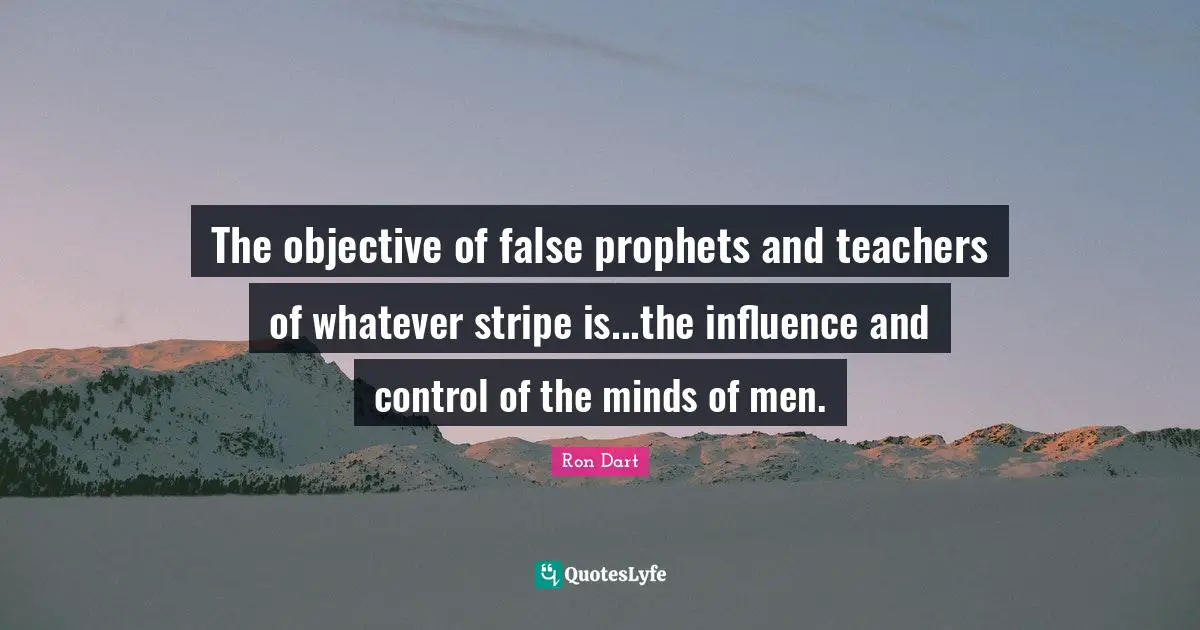 The objective of false prophets and teachers of whatever stripe is...the influence and control of the minds of men.
