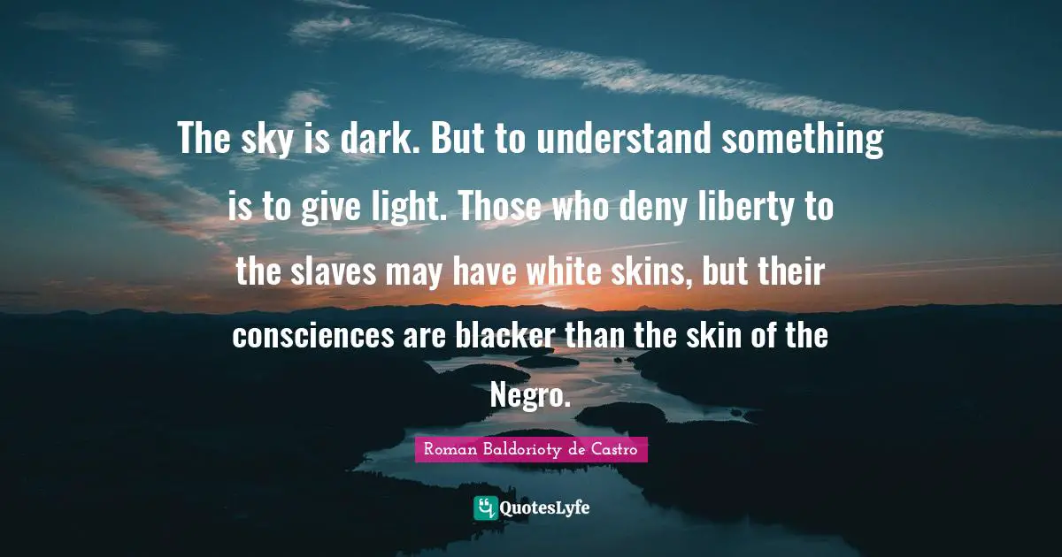 The sky is dark. But to understand something is to give light. Those who deny liberty to the slaves may have white skins, but their consciences are blacker than the skin of the Negro.