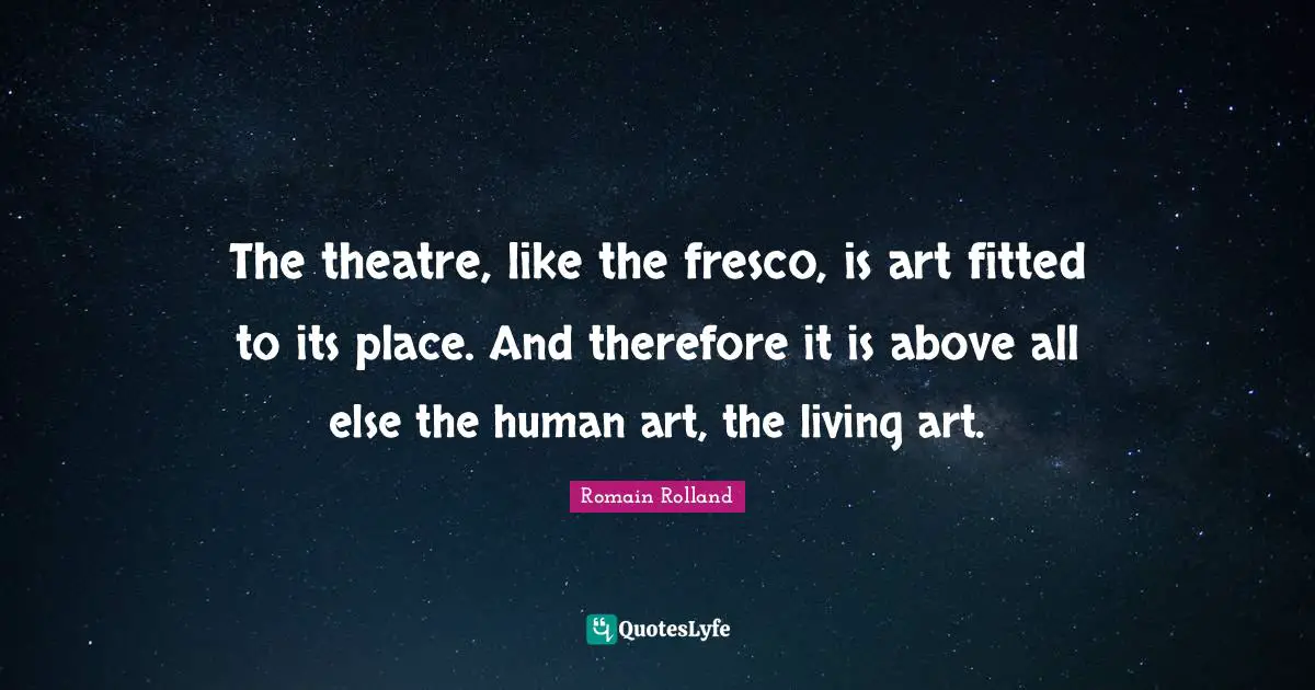 Romain Rolland Quotes: "The theatre, like the fresco, is art fitted to its place. And therefore it is above all else the human art, the living art."
