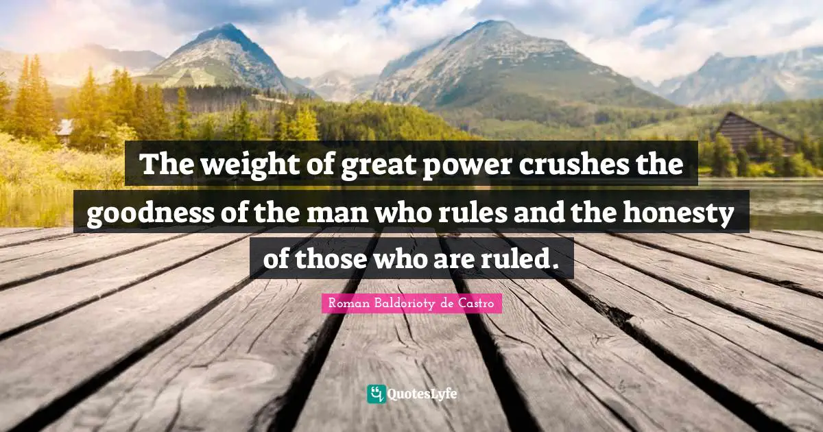 The weight of great power crushes the goodness of the man who rules and the honesty of those who are ruled.