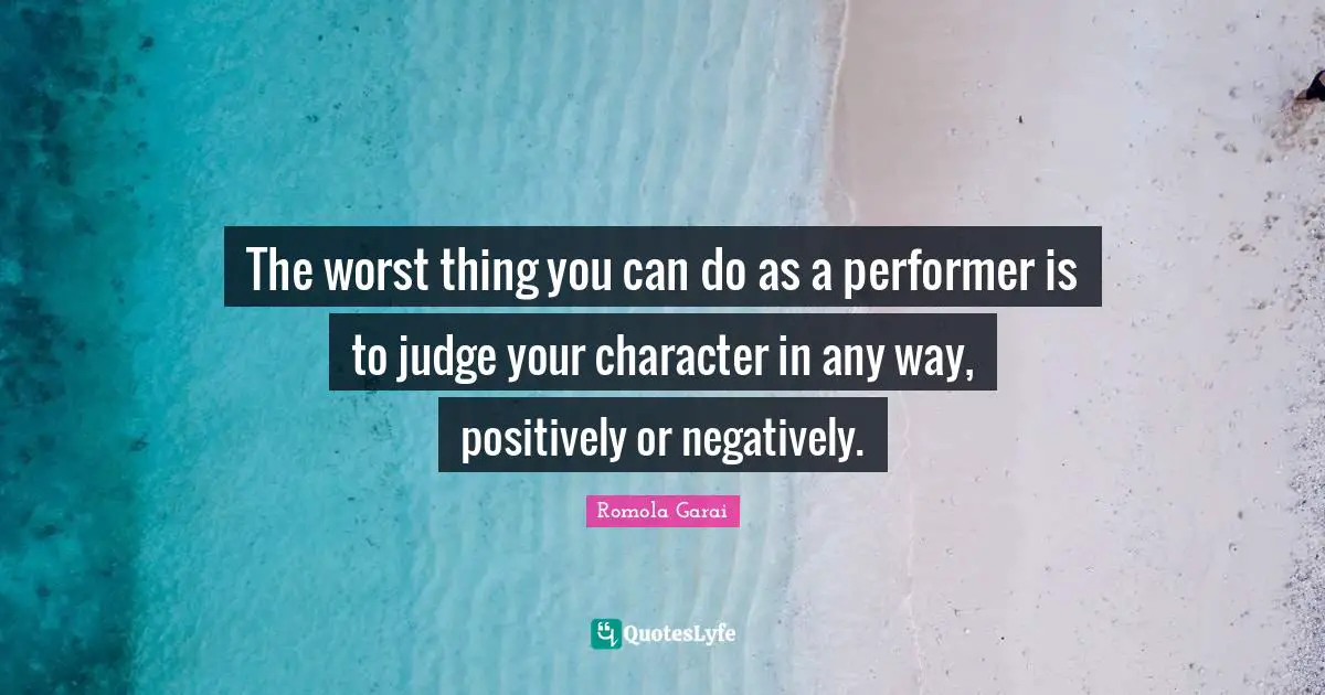 The worst thing you can do as a performer is to judge your character in any way, positively or negatively.