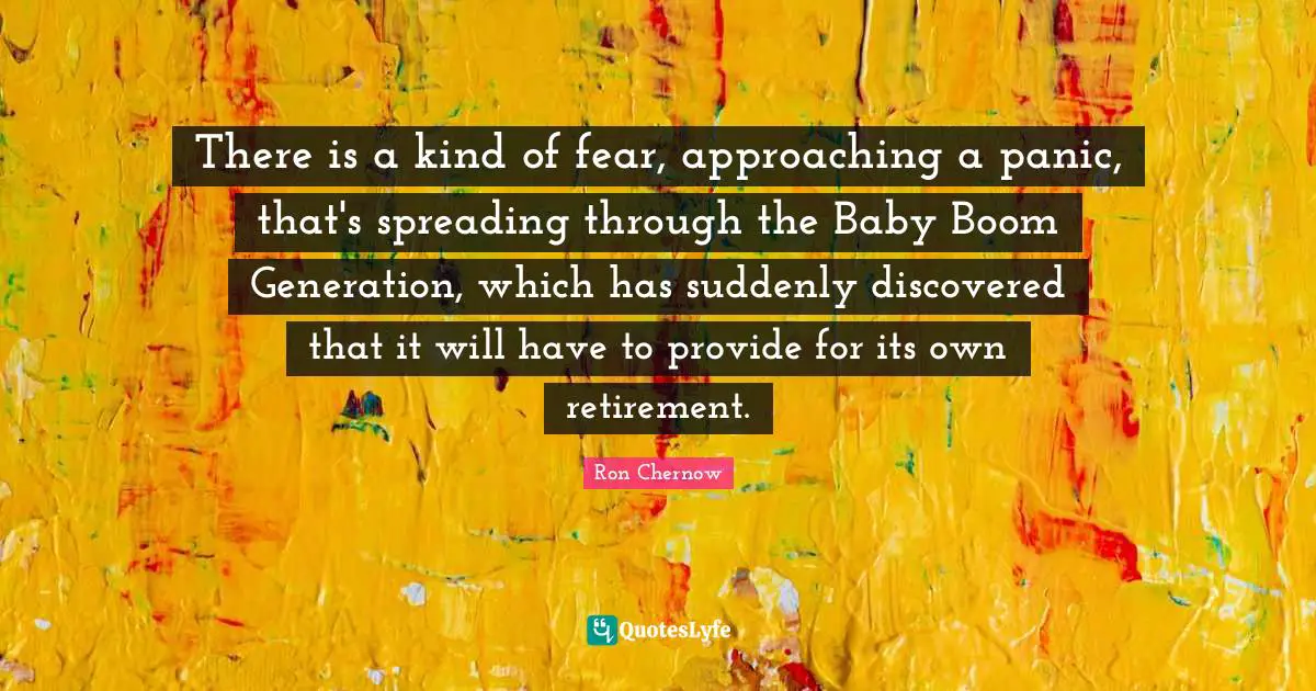 Ron Chernow Quotes: "There is a kind of fear, approaching a panic, that's spreading through the Baby Boom Generation, which has suddenly discovered that it will have to provide for its own retirement."