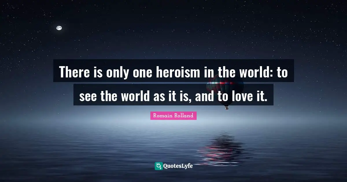 There is only one heroism in the world: to see the world as it is, and to love it.