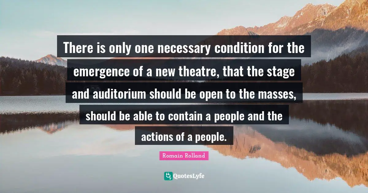 Romain Rolland Quotes: "There is only one necessary condition for the emergence of a new theatre, that the stage and auditorium should be open to the masses, should be able to contain a people and the actions of a people."