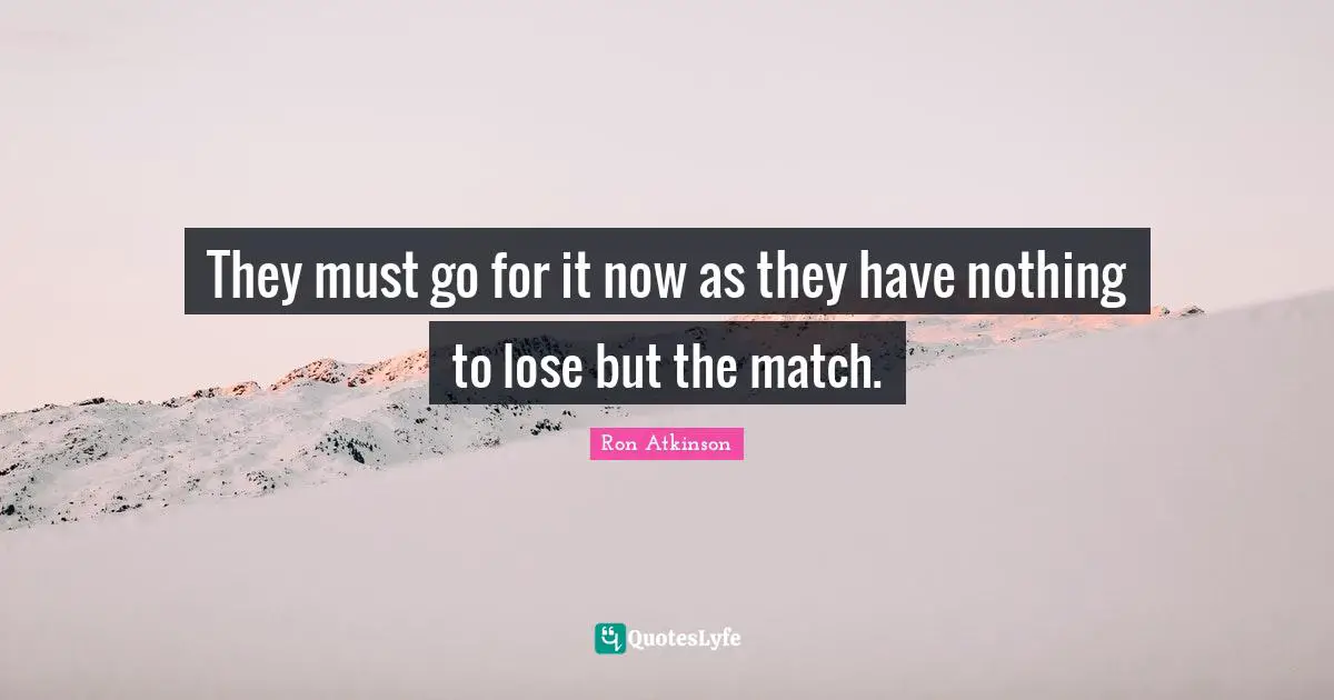 They must go for it now as they have nothing to lose but the match.