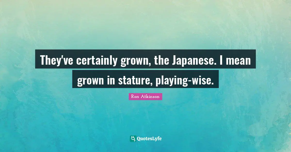 They've certainly grown, the Japanese. I mean grown in stature, playing-wise.
