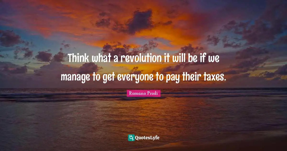 Romano Prodi Quotes: "Think what a revolution it will be if we manage to get everyone to pay their taxes."