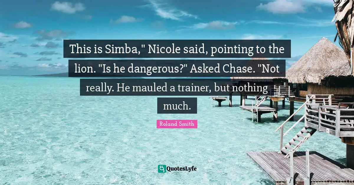 This is Simba," Nicole said, pointing to the lion. "Is he dangerous?" Asked Chase. "Not really. He mauled a trainer, but nothing much.