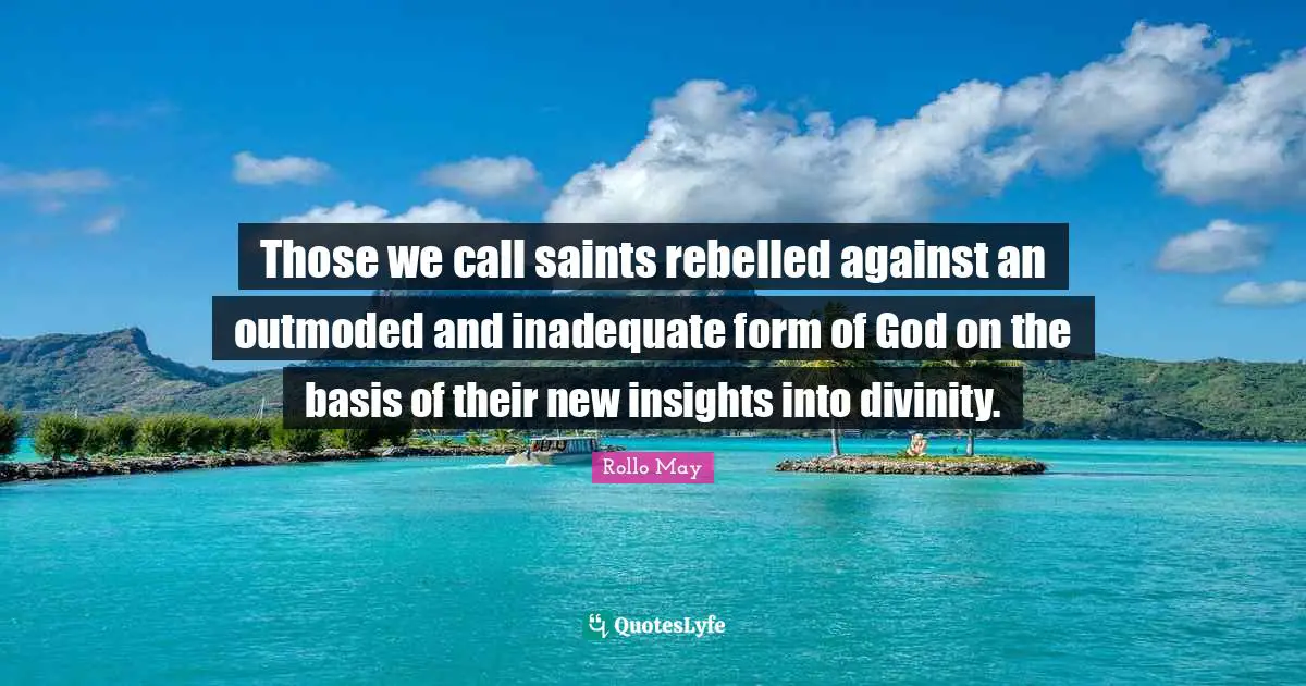 Those we call saints rebelled against an outmoded and inadequate form of God on the basis of their new insights into divinity.