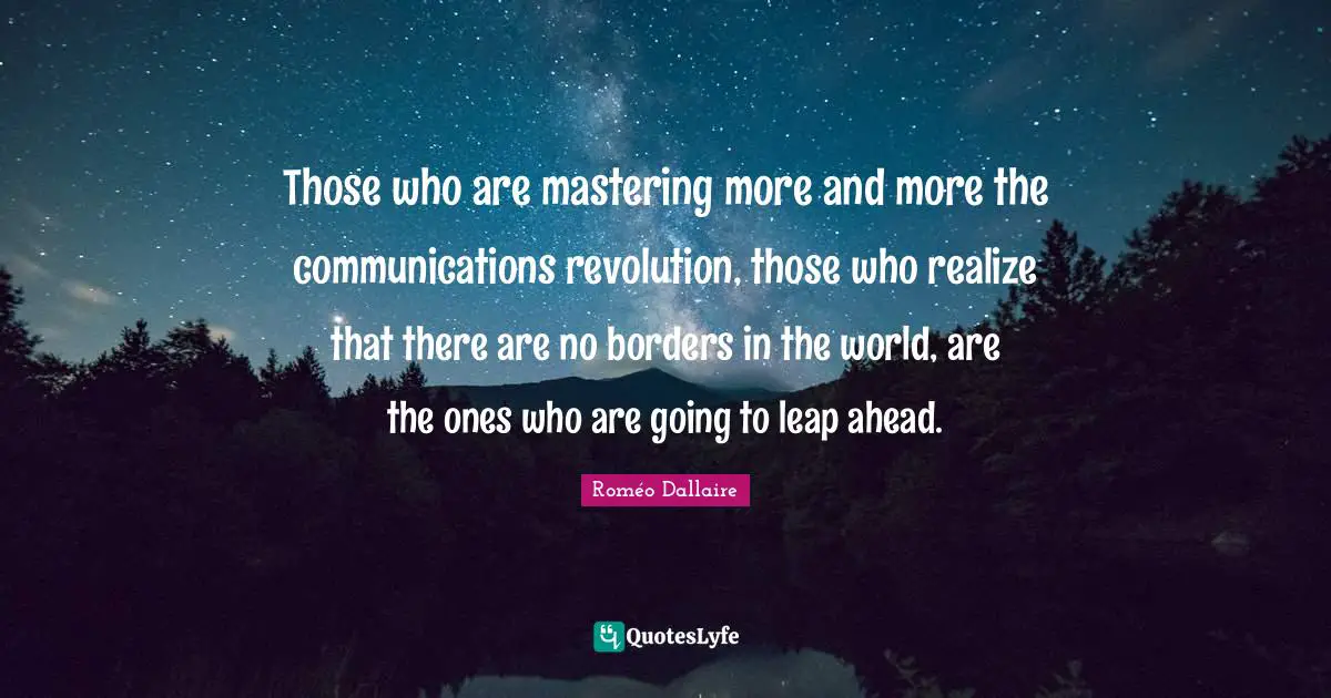 Those who are mastering more and more the communications revolution, those who realize that there are no borders in the world, are the ones who are going to leap ahead.