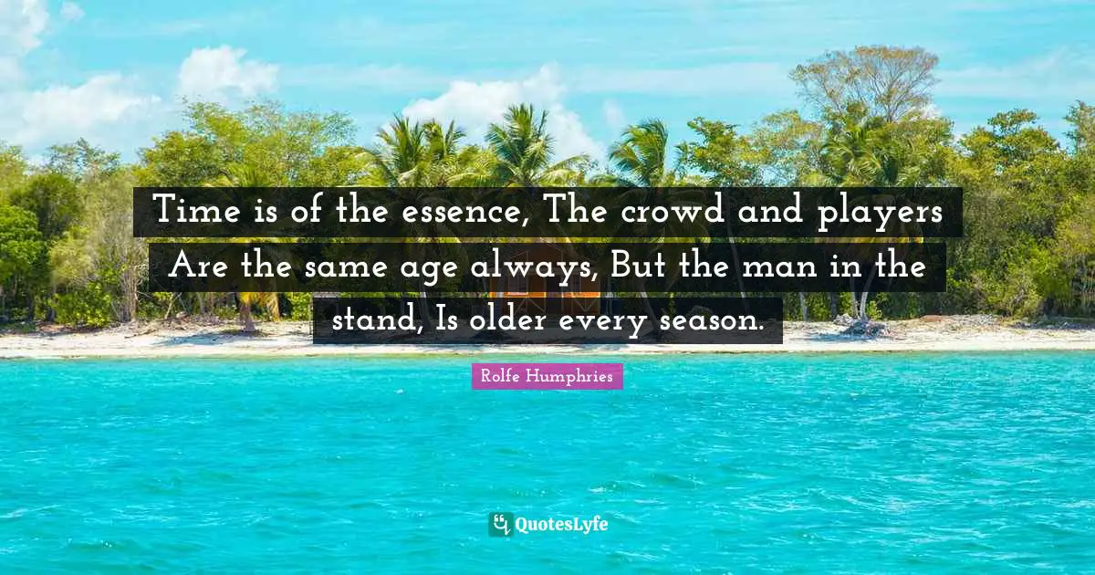 Time is of the essence, The crowd and players Are the same age always, But the man in the stand, Is older every season.