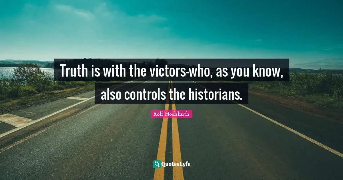 Truth is with the victors-who, as you know, also controls the historians.