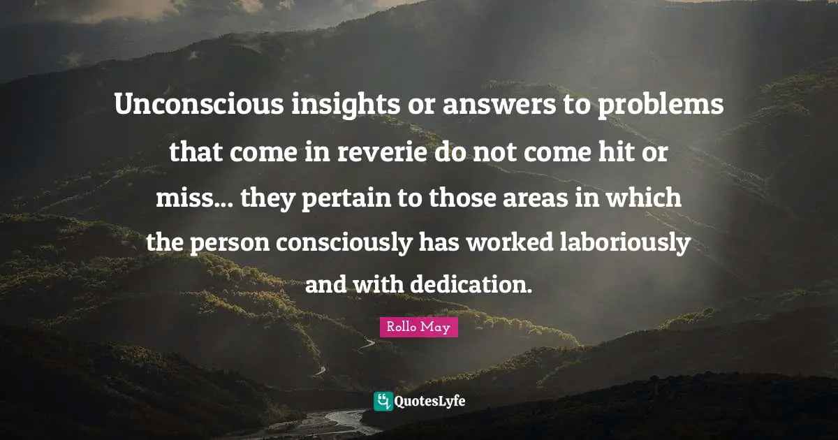 Unconscious insights or answers to problems that come in reverie do not come hit or miss... they pertain to those areas in which the person consciously has worked laboriously and with dedication.
