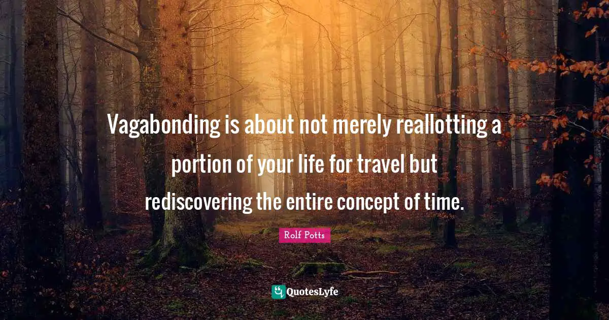 Vagabonding is about not merely reallotting a portion of your life for travel but rediscovering the entire concept of time.