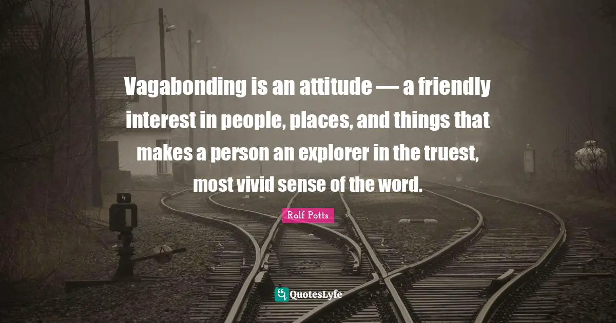 Vagabonding is an attitude — a friendly interest in people, places, and things that makes a person an explorer in the truest, most vivid sense of the word.
