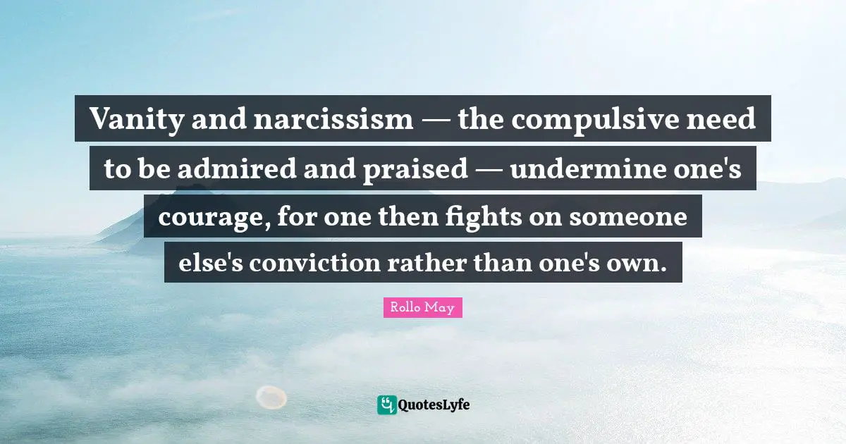 Vanity and narcissism — the compulsive need to be admired and praised — undermine one's courage, for one then fights on someone else's conviction rather than one's own.