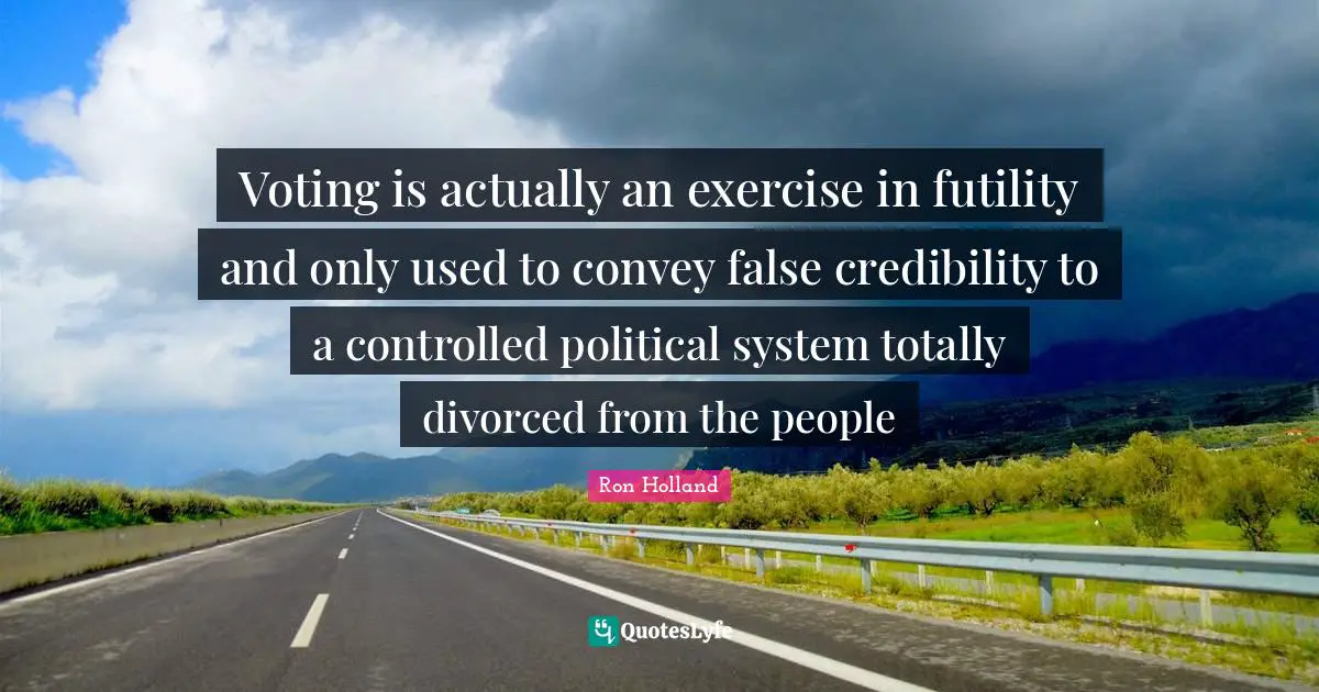 Credibility Quotes: "Voting is actually an exercise in futility and only used to convey false credibility to a controlled political system totally divorced from the people"