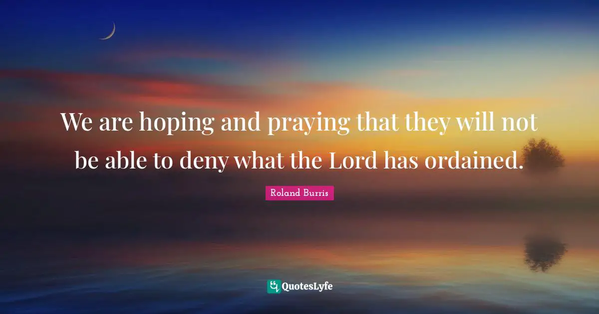 We are hoping and praying that they will not be able to deny what the Lord has ordained.