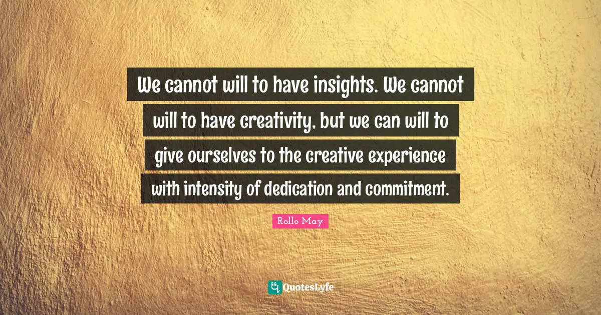 We cannot will to have insights. We cannot will to have creativity, but we can will to give ourselves to the creative experience with intensity of dedication and commitment.