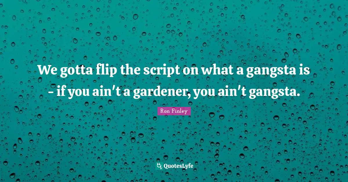 We gotta flip the script on what a gangsta is - if you ain't a gardener, you ain't gangsta.
