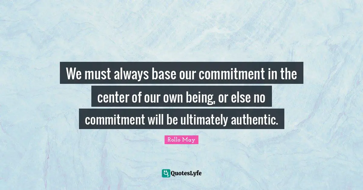 We must always base our commitment in the center of our own being, or else no commitment will be ultimately authentic.