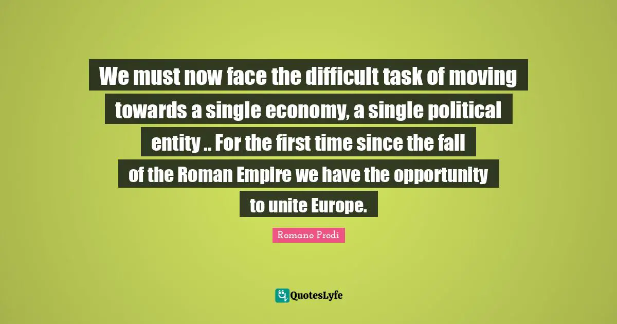 Economy Quotes: "We must now face the difficult task of moving towards a single economy, a single political entity .. For the first time since the fall of the Roman Empire we have the opportunity to unite Europe."