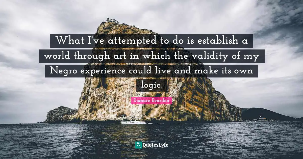 What I've attempted to do is establish a world through art in which the validity of my Negro experience could live and make its own logic.
