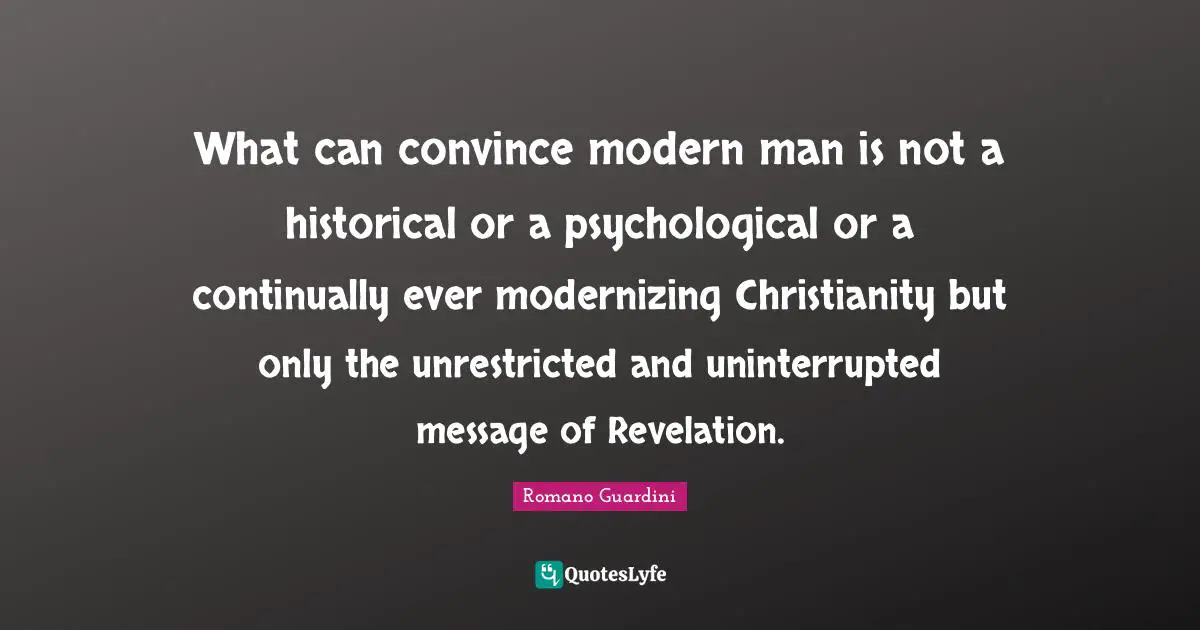 What can convince modern man is not a historical or a psychological or a continually ever modernizing Christianity but only the unrestricted and uninterrupted message of Revelation.