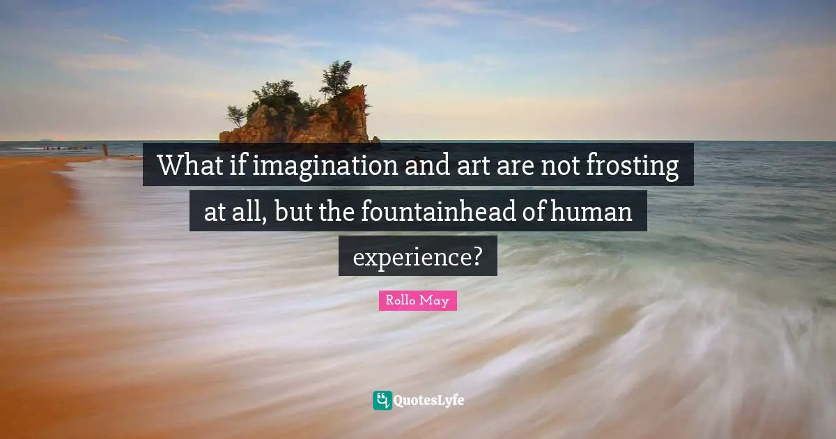What if imagination and art are not frosting at all, but the fountainhead of human experience?