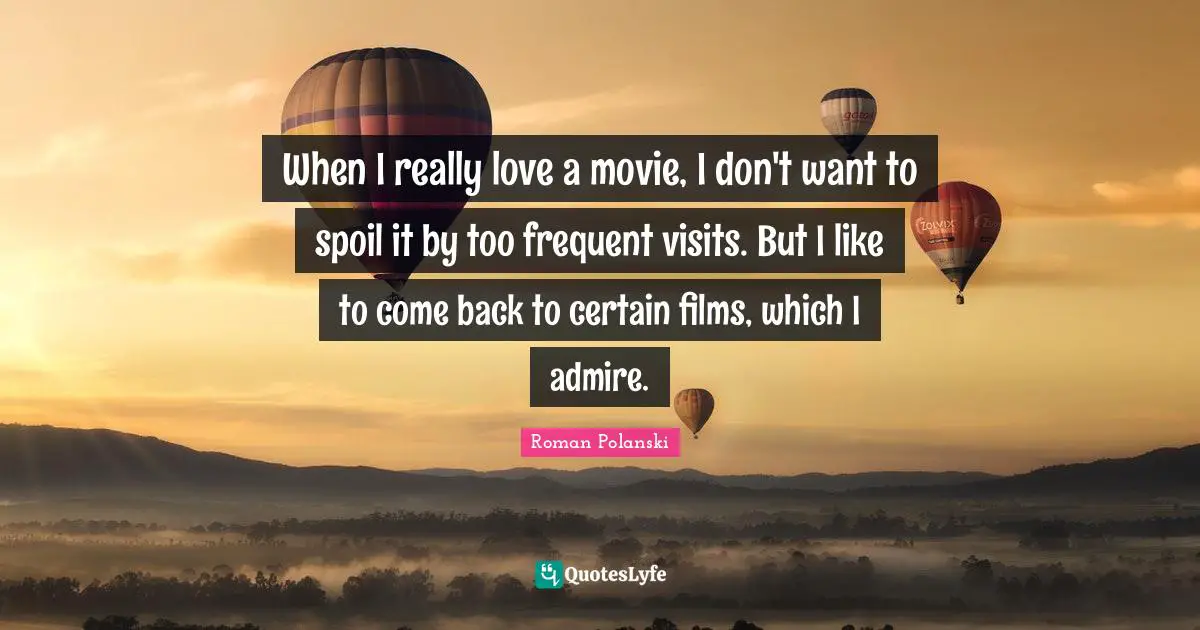 When I really love a movie, I don't want to spoil it by too frequent visits. But I like to come back to certain films, which I admire.