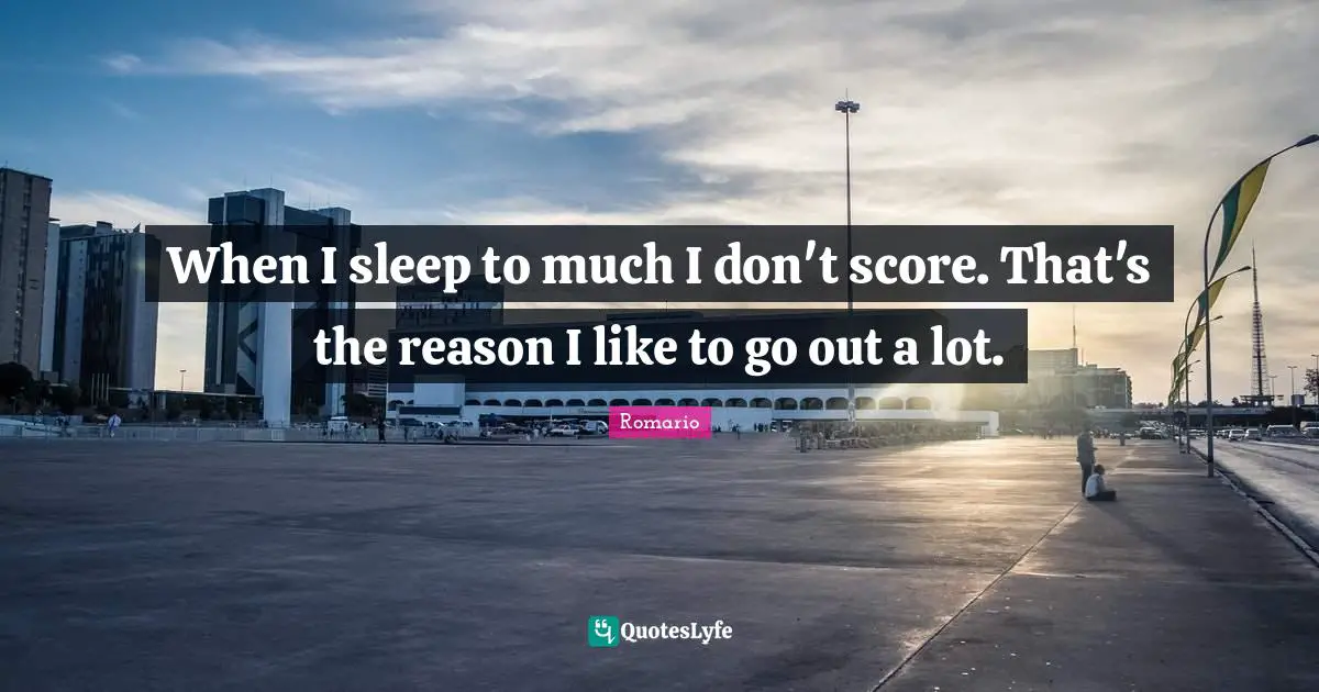 When I sleep to much I don't score. That's the reason I like to go out a lot.