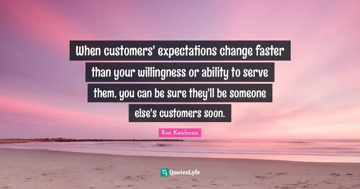 When customers' expectations change faster than your willingness or ability to serve them, you can be sure they'll be someone else's customers soon.