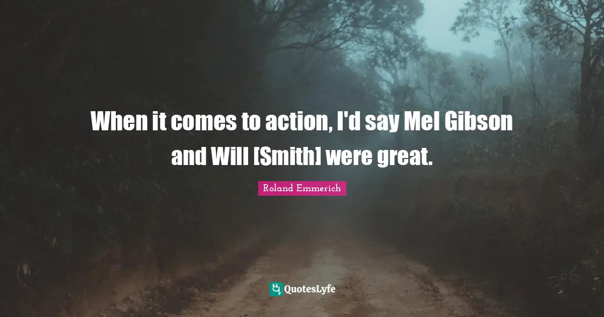 When it comes to action, I'd say Mel Gibson and Will [Smith] were great.