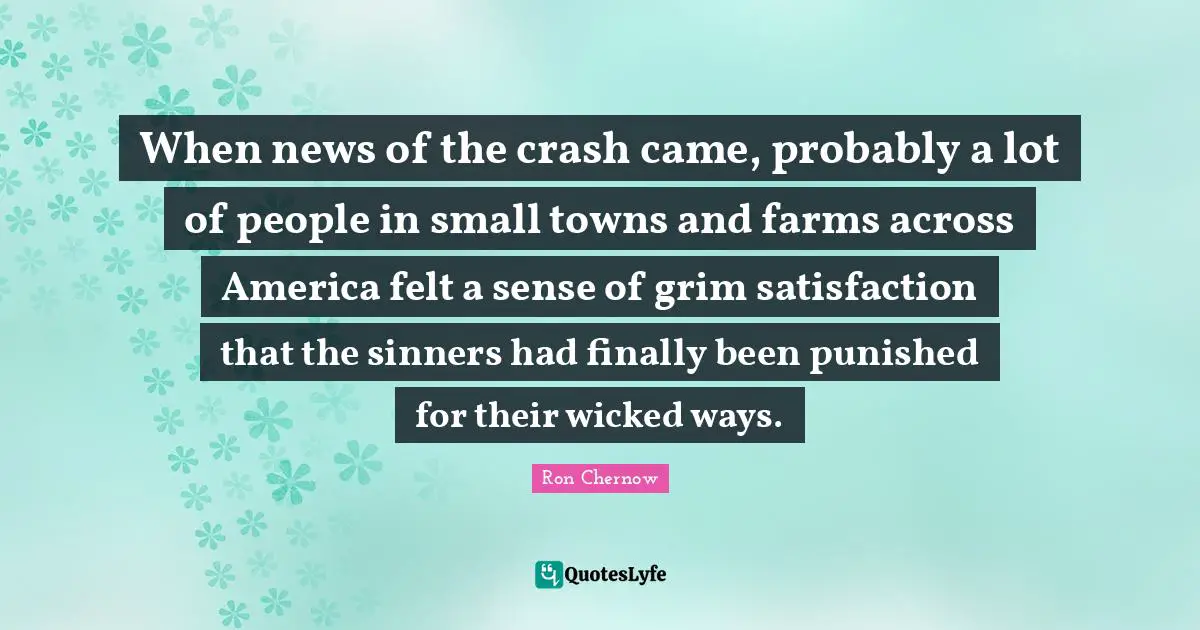 Ron Chernow Quotes: "When news of the crash came, probably a lot of people in small towns and farms across America felt a sense of grim satisfaction that the sinners had finally been punished for their wicked ways."