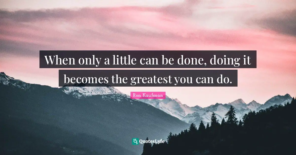 When only a little can be done, doing it becomes the greatest you can do.