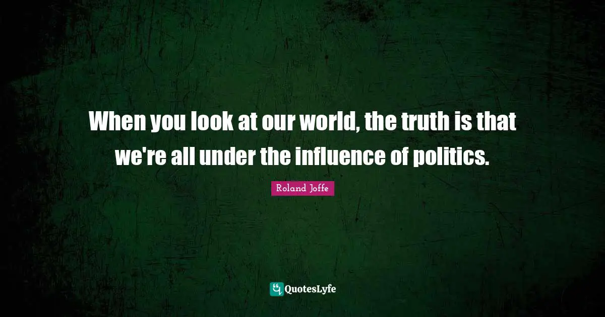 When you look at our world, the truth is that we're all under the influence of politics.