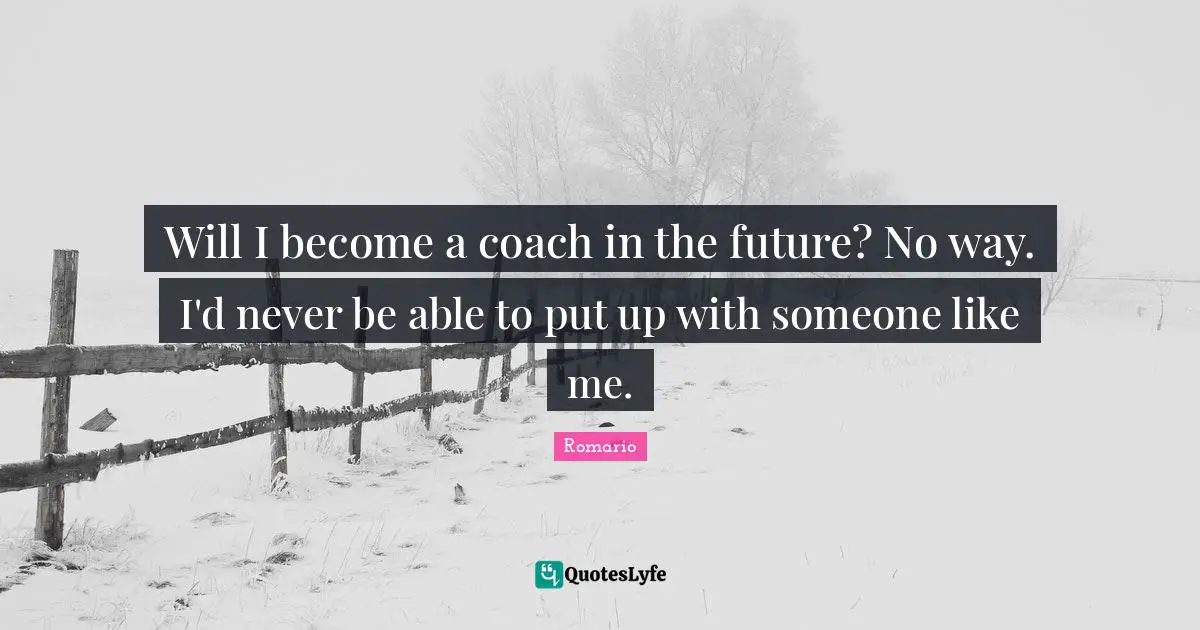 Will I become a coach in the future? No way. I'd never be able to put up with someone like me.