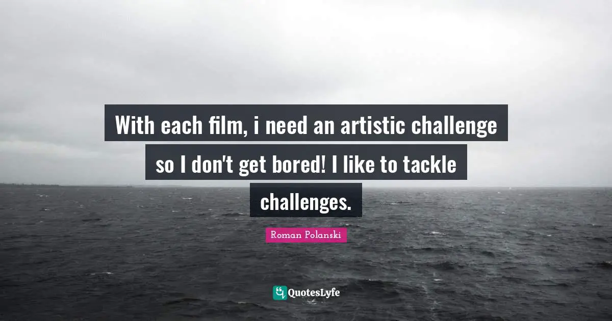 With each film, i need an artistic challenge so I don't get bored! I like to tackle challenges.