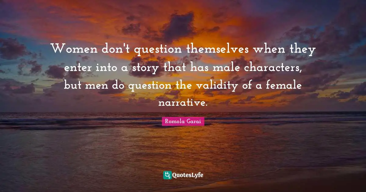 Women don't question themselves when they enter into a story that has male characters, but men do question the validity of a female narrative.
